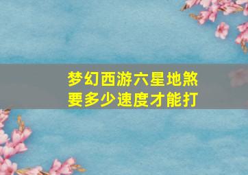 梦幻西游六星地煞要多少速度才能打