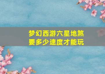 梦幻西游六星地煞要多少速度才能玩