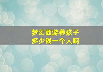 梦幻西游养孩子多少钱一个人啊