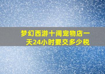 梦幻西游十间宠物店一天24小时要交多少税