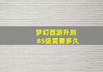 梦幻西游升到85级需要多久