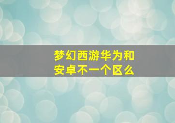 梦幻西游华为和安卓不一个区么