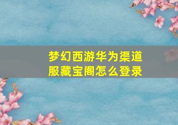 梦幻西游华为渠道服藏宝阁怎么登录