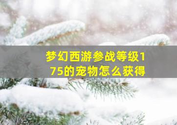 梦幻西游参战等级175的宠物怎么获得