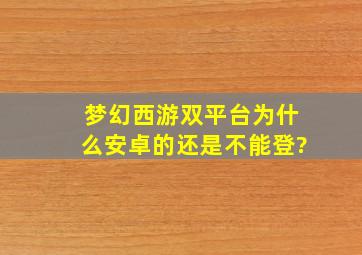 梦幻西游双平台为什么安卓的还是不能登?