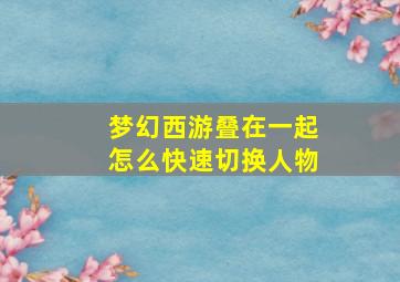 梦幻西游叠在一起怎么快速切换人物