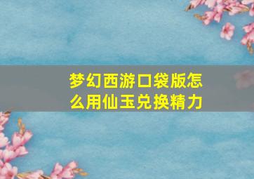 梦幻西游口袋版怎么用仙玉兑换精力