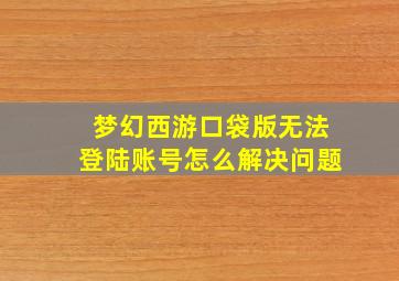 梦幻西游口袋版无法登陆账号怎么解决问题