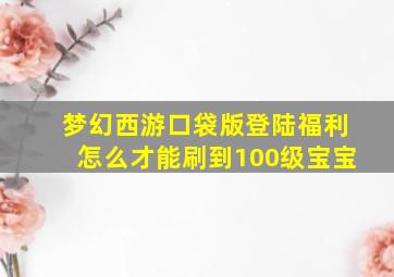 梦幻西游口袋版登陆福利怎么才能刷到100级宝宝