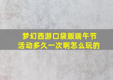 梦幻西游口袋版端午节活动多久一次啊怎么玩的