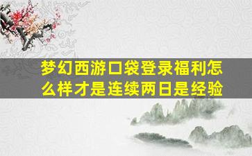 梦幻西游口袋登录福利怎么样才是连续两日是经验