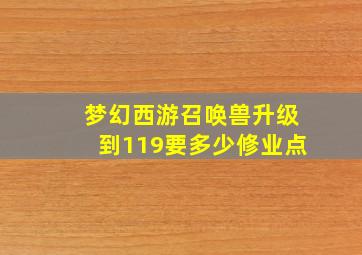 梦幻西游召唤兽升级到119要多少修业点