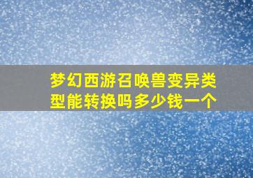 梦幻西游召唤兽变异类型能转换吗多少钱一个