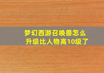 梦幻西游召唤兽怎么升级比人物高10级了