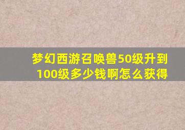 梦幻西游召唤兽50级升到100级多少钱啊怎么获得