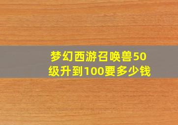 梦幻西游召唤兽50级升到100要多少钱