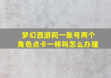 梦幻西游同一账号两个角色点卡一样吗怎么办理