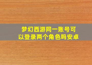 梦幻西游同一账号可以登录两个角色吗安卓