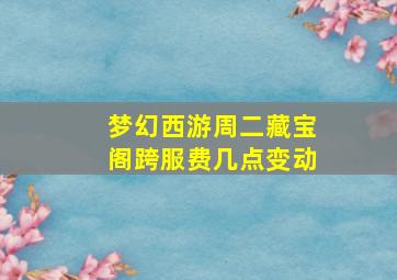 梦幻西游周二藏宝阁跨服费几点变动