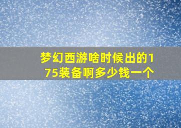 梦幻西游啥时候出的175装备啊多少钱一个