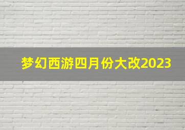 梦幻西游四月份大改2023