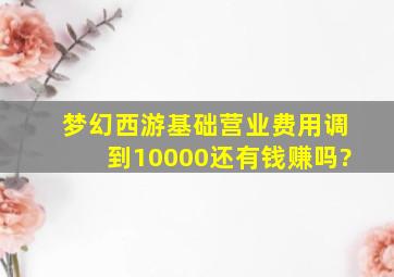 梦幻西游基础营业费用调到10000还有钱赚吗?