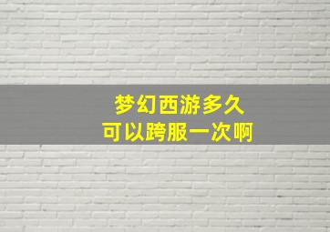 梦幻西游多久可以跨服一次啊