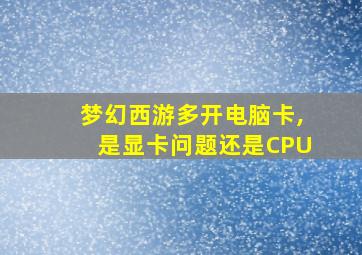 梦幻西游多开电脑卡,是显卡问题还是CPU