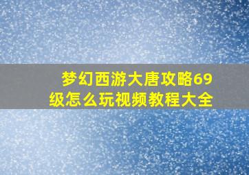 梦幻西游大唐攻略69级怎么玩视频教程大全