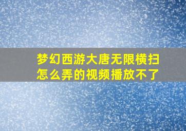 梦幻西游大唐无限横扫怎么弄的视频播放不了