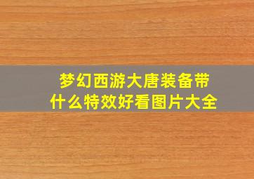 梦幻西游大唐装备带什么特效好看图片大全