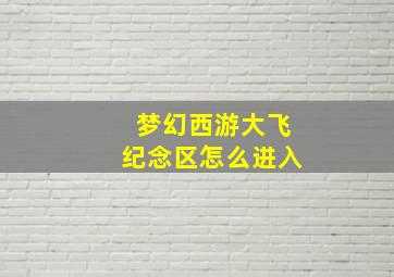 梦幻西游大飞纪念区怎么进入