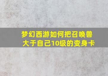 梦幻西游如何把召唤兽大于自己10级的变身卡