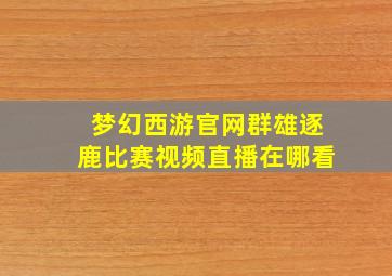 梦幻西游官网群雄逐鹿比赛视频直播在哪看