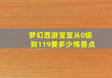 梦幻西游宝宝从0级到119要多少炼兽点