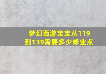 梦幻西游宝宝从119到139需要多少修业点