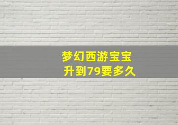 梦幻西游宝宝升到79要多久