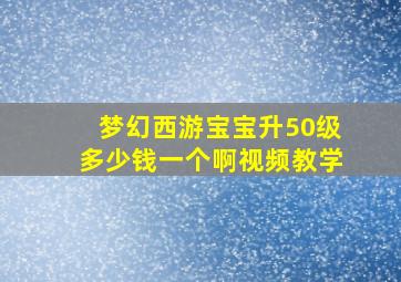 梦幻西游宝宝升50级多少钱一个啊视频教学