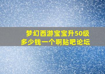 梦幻西游宝宝升50级多少钱一个啊贴吧论坛