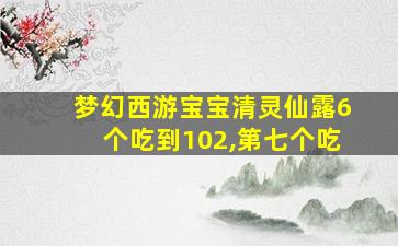 梦幻西游宝宝清灵仙露6个吃到102,第七个吃