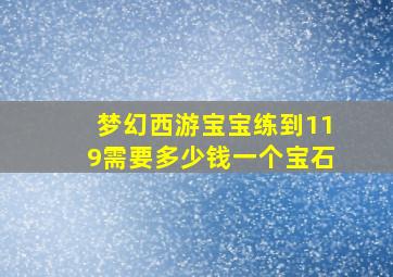 梦幻西游宝宝练到119需要多少钱一个宝石