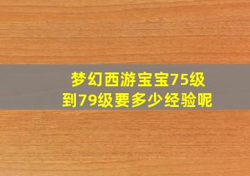 梦幻西游宝宝75级到79级要多少经验呢