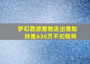 梦幻西游宠物店出售始终是630万不扣钱吗