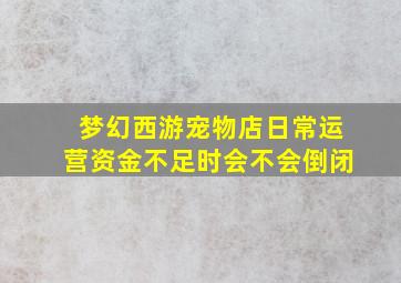 梦幻西游宠物店日常运营资金不足时会不会倒闭