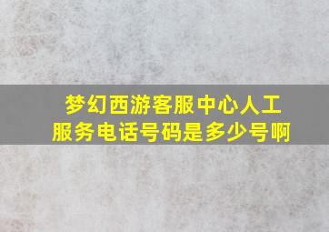 梦幻西游客服中心人工服务电话号码是多少号啊