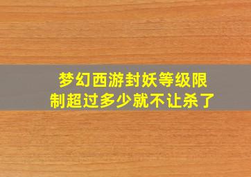 梦幻西游封妖等级限制超过多少就不让杀了