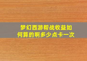 梦幻西游帮战收益如何算的啊多少点卡一次