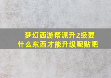 梦幻西游帮派升2级要什么东西才能升级呢贴吧