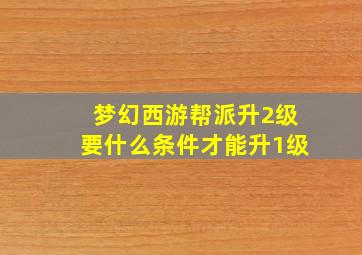 梦幻西游帮派升2级要什么条件才能升1级