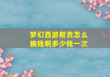 梦幻西游帮贡怎么换钱啊多少钱一次